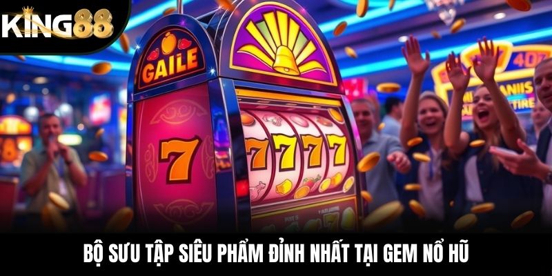 Bộ sưu tập siêu phẩm đỉnh nhất tại GEM nổ hũ