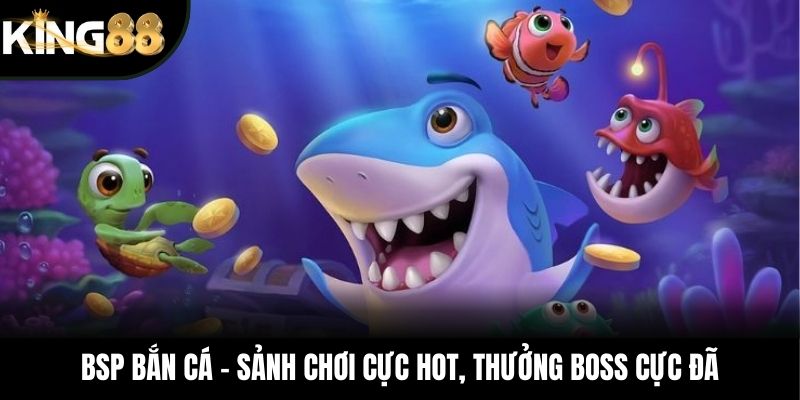 BSP Bắn Cá - Sảnh Chơi Cực Hot, Thưởng Boss Cực Đã
