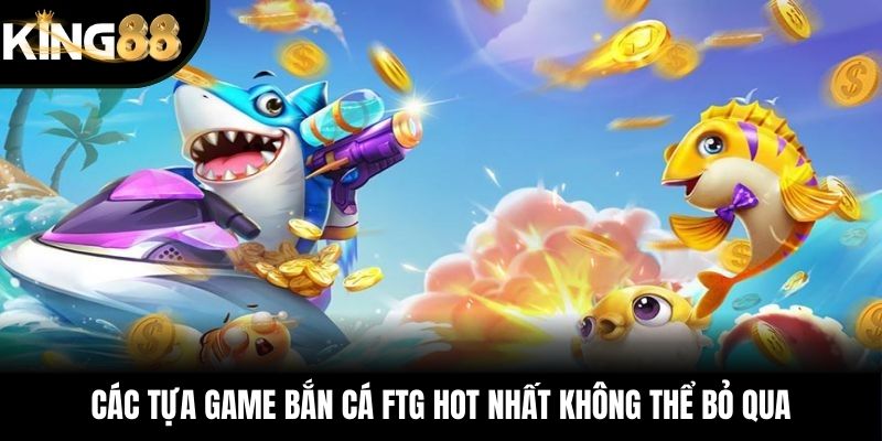 Các tựa game bắn cá FTG hot nhất không thể bỏ qua