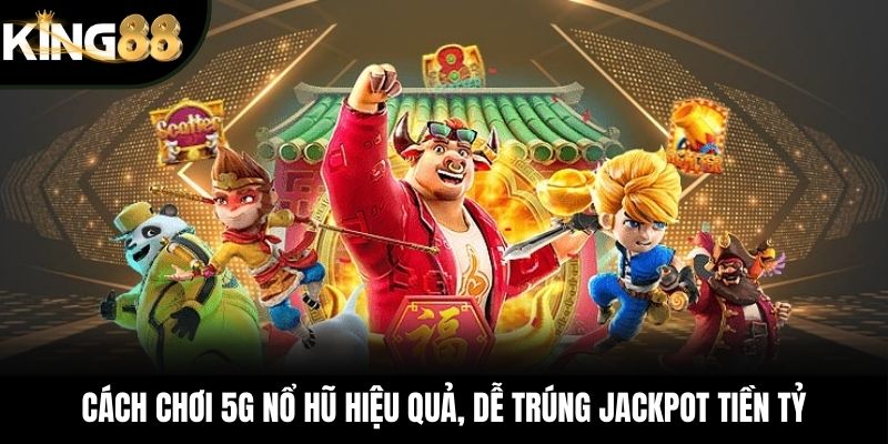 Cách chơi 5G Nổ Hũ hiệu quả, dễ trúng jackpot tiền tỷ