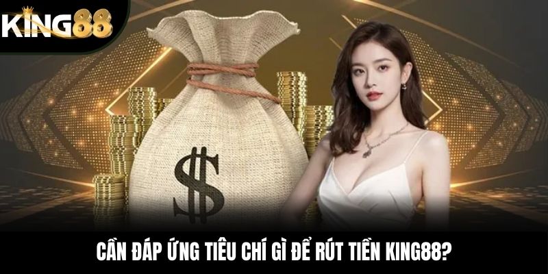 Cần đáp ứng tiêu chí gì để rút tiền KING88?