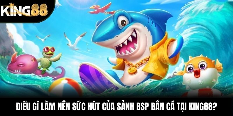 Điều gì làm nên sức hút của sảnh BSP bắn cá tại KING88?