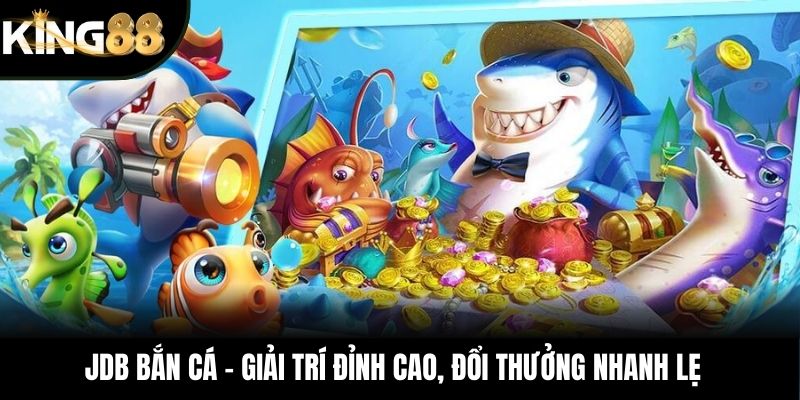 JDB Bắn Cá – Giải Trí Đỉnh Cao, Đổi Thưởng Nhanh Lẹ