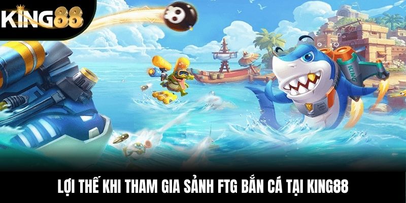 Lợi thế khi tham gia sảnh FTG bắn cá tại KING88
