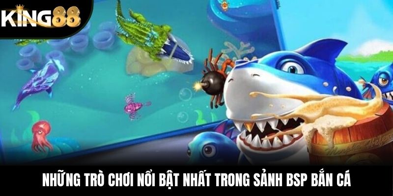 Những trò chơi nổi bật nhất trong sảnh BSP bắn cá