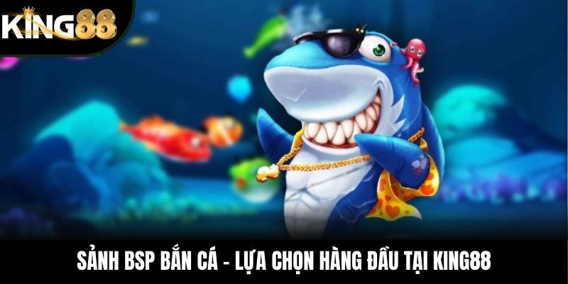 Sảnh BSP bắn cá – Lựa chọn hàng đầu tại KING88
