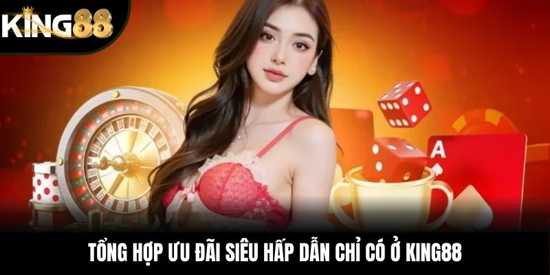 Tổng hợp ưu đãi siêu hấp dẫn chỉ có ở KING88