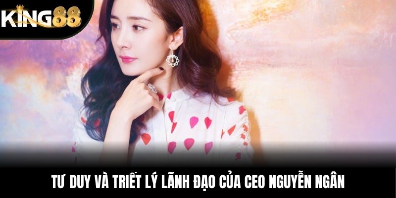 Tư duy và triết lý lãnh đạo của CEO Nguyễn Ngân